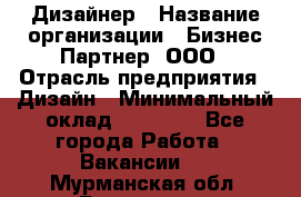 Дизайнер › Название организации ­ Бизнес-Партнер, ООО › Отрасль предприятия ­ Дизайн › Минимальный оклад ­ 25 000 - Все города Работа » Вакансии   . Мурманская обл.,Гаджиево г.